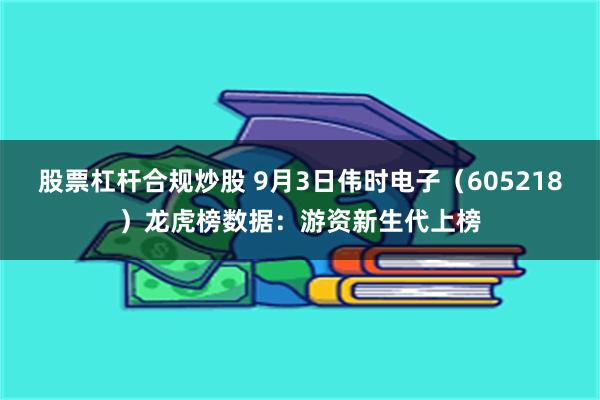 股票杠杆合规炒股 9月3日伟时电子（605218）龙虎榜数据：游资新生代上榜