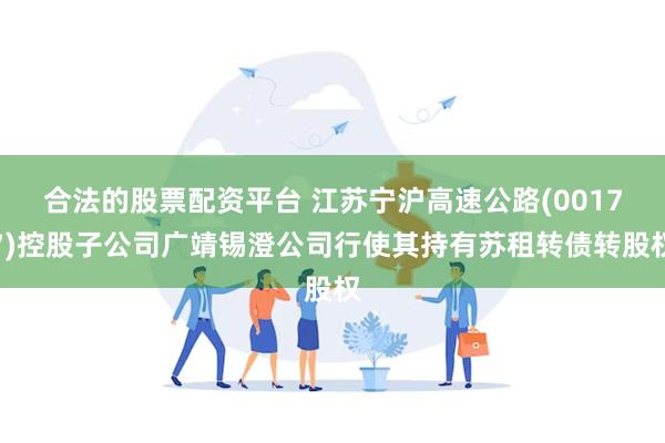 合法的股票配资平台 江苏宁沪高速公路(00177)控股子公司广靖锡澄公司行使其持有苏租转债转股权