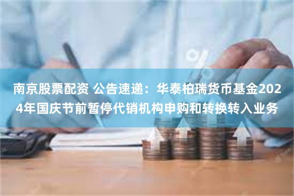 南京股票配资 公告速递：华泰柏瑞货币基金2024年国庆节前暂停代销机构申购和转换转入业务