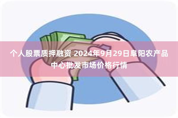 个人股票质押融资 2024年9月29日阜阳农产品中心批发市场价格行情