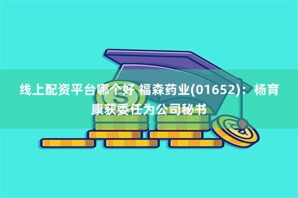 线上配资平台哪个好 福森药业(01652)：杨育康获委任为公司秘书