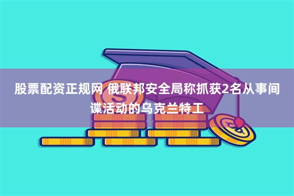 股票配资正规网 俄联邦安全局称抓获2名从事间谍活动的乌克兰特工