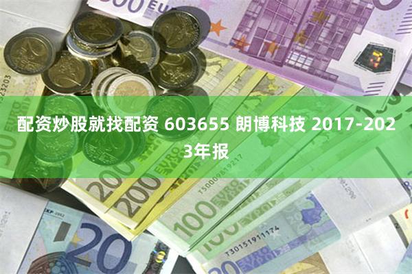 配资炒股就找配资 603655 朗博科技 2017-2023年报