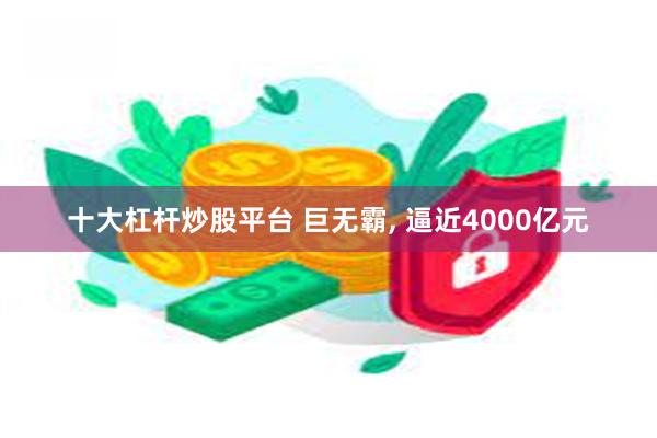 十大杠杆炒股平台 巨无霸, 逼近4000亿元