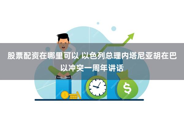 股票配资在哪里可以 以色列总理内塔尼亚胡在巴以冲突一周年讲话