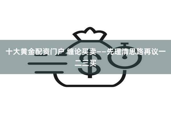 十大黄金配资门户 缠论买卖——先理清思路再议一二三买