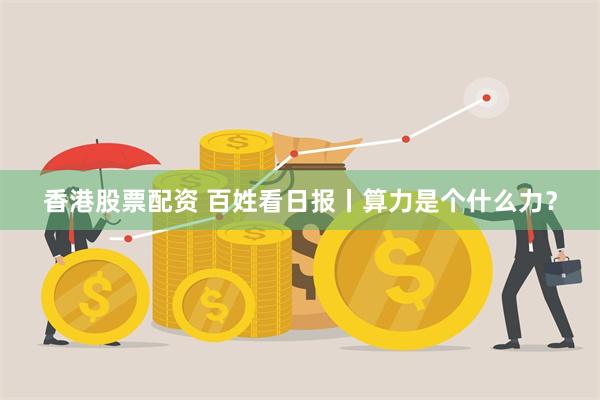 香港股票配资 百姓看日报丨算力是个什么力？