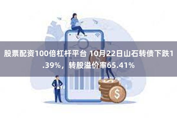 股票配资100倍杠杆平台 10月22日山石转债下跌1.39%，转股溢价率65.41%