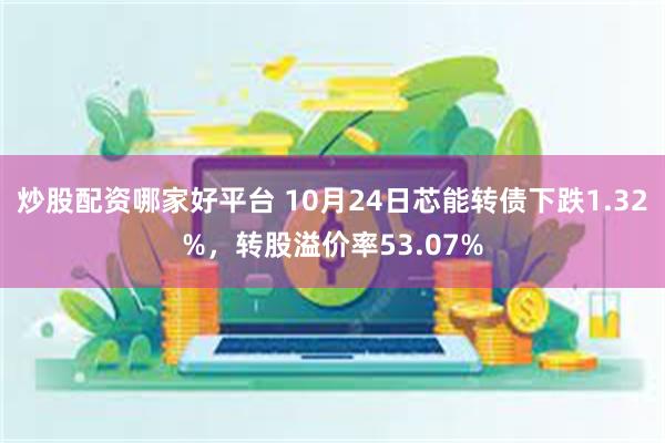 炒股配资哪家好平台 10月24日芯能转债下跌1.32%，转股溢价率53.07%