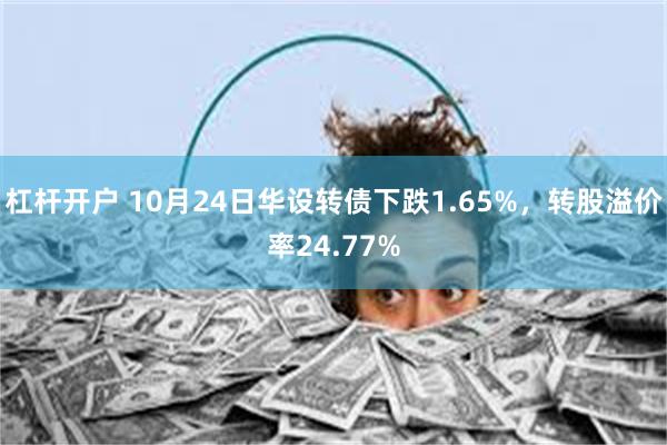 杠杆开户 10月24日华设转债下跌1.65%，转股溢价率24.77%