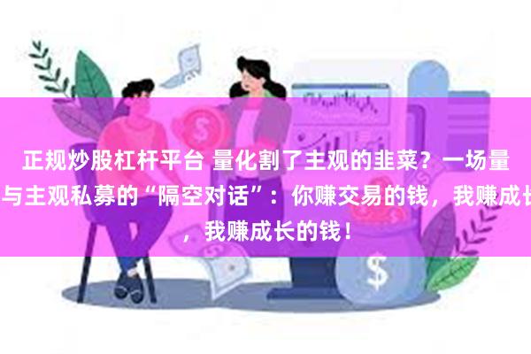 正规炒股杠杆平台 量化割了主观的韭菜？一场量化私募与主观私募的“隔空对话”：你赚交易的钱，我赚成长的钱！