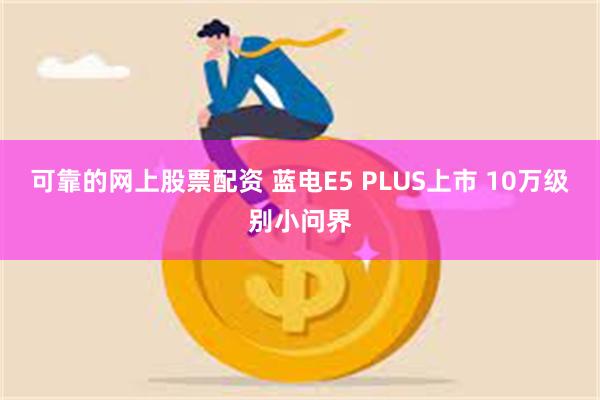 可靠的网上股票配资 蓝电E5 PLUS上市 10万级别小问界