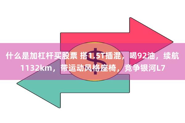 什么是加杠杆买股票 搭1.5T插混，喝92油，续航1132km，带运动风格座椅，竞争银河L7