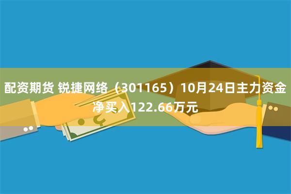 配资期货 锐捷网络（301165）10月24日主力资金净买入122.66万元