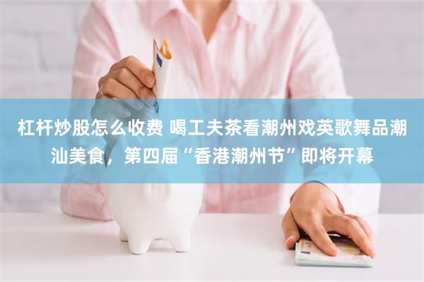 杠杆炒股怎么收费 喝工夫茶看潮州戏英歌舞品潮汕美食，第四届“香港潮州节”即将开幕