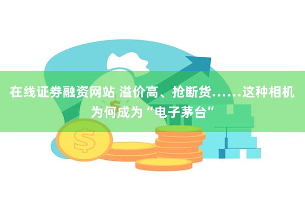 在线证劵融资网站 溢价高、抢断货……这种相机为何成为“电子茅台”