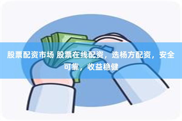 股票配资市场 股票在线配资，选杨方配资，安全可靠，收益稳健