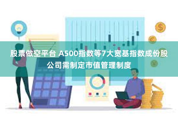 股票做空平台 A500指数等7大宽基指数成份股公司需制定市值管理制度