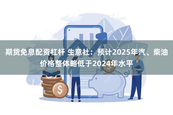 期货免息配资杠杆 生意社：预计2025年汽、柴油价格整体略低于2024年水平