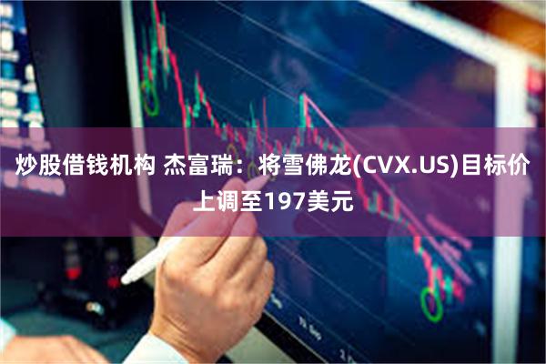 炒股借钱机构 杰富瑞：将雪佛龙(CVX.US)目标价上调至197美元