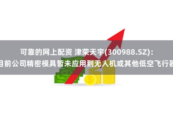 可靠的网上配资 津荣天宇(300988.SZ)：目前公司精密模具暂未应用到无人机或其他低空飞行器