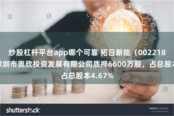 炒股杠杆平台app哪个可靠 拓日新能（002218）股东深圳市奥欣投资发展有限公司质押6600万股，占总股本4.67%