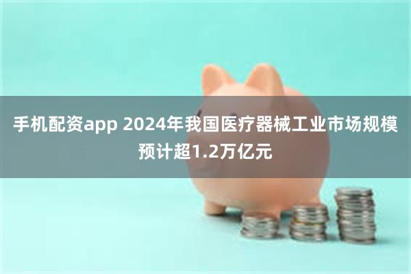 手机配资app 2024年我国医疗器械工业市场规模预计超1.2万亿元