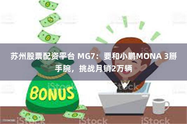 苏州股票配资平台 MG7：要和小鹏MONA 3掰手腕，挑战月销2万辆