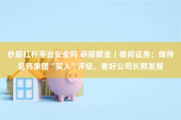 炒股杠杆平台安全吗 研报掘金丨德邦证券：维持昆药集团“买入”评级，看好公司长期发展