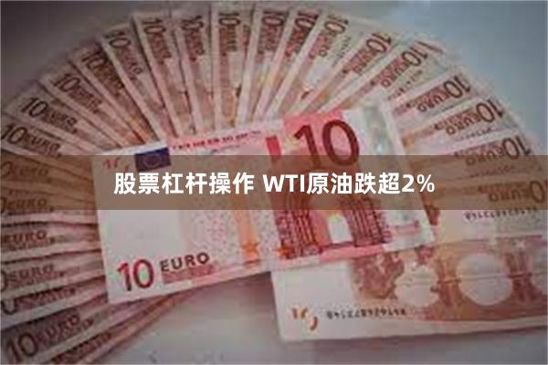 股票杠杆操作 WTI原油跌超2%