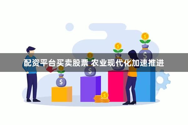 配资平台买卖股票 农业现代化加速推进