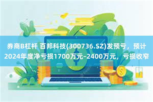 券商B杠杆 百邦科技(300736.SZ)发预亏，预计2024年度净亏损1700万元–2400万元，亏损收窄