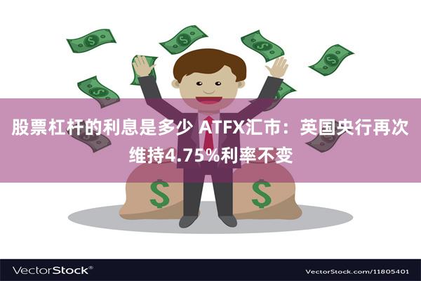 股票杠杆的利息是多少 ATFX汇市：英国央行再次维持4.75%利率不变