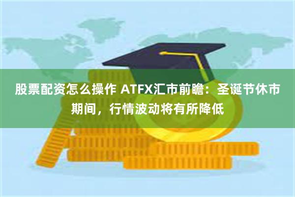 股票配资怎么操作 ATFX汇市前瞻：圣诞节休市期间，行情波动将有所降低