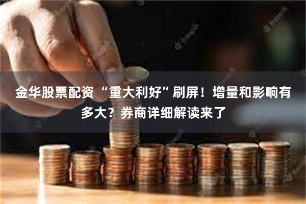 金华股票配资 “重大利好”刷屏！增量和影响有多大？券商详细解读来了