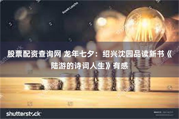 股票配资查询网 龙年七夕：绍兴沈园品读新书《陆游的诗词人生》有感