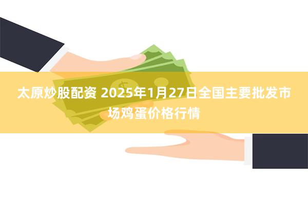 太原炒股配资 2025年1月27日全国主要批发市场鸡蛋价格行情