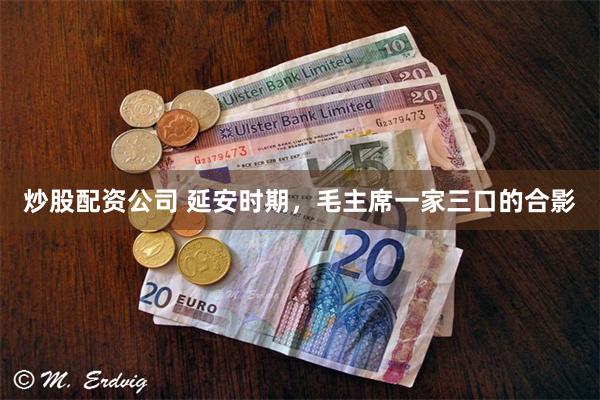 炒股配资公司 延安时期，毛主席一家三口的合影