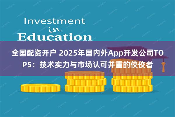 全国配资开户 2025年国内外App开发公司TOP5：技术实力与市场认可并重的佼佼者