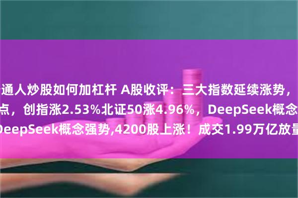 普通人炒股如何加杠杆 A股收评：三大指数延续涨势，沪指涨1%站上3300点，创指涨2.53%北证50涨4.96%，DeepSeek概念强势,4200股上涨！成交1.99万亿放量4370亿