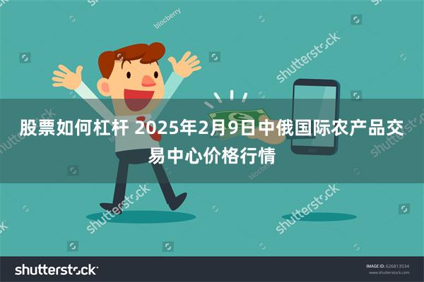 股票如何杠杆 2025年2月9日中俄国际农产品交易中心价格行情