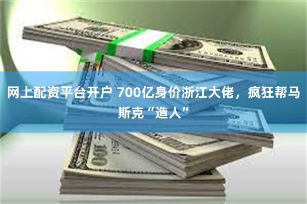 网上配资平台开户 700亿身价浙江大佬，疯狂帮马斯克“造人”