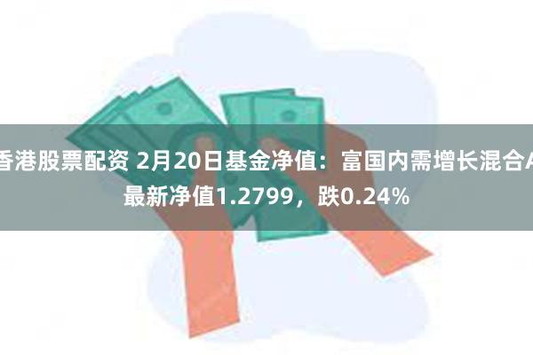 香港股票配资 2月20日基金净值：富国内需增长混合A最新净值1.2799，跌0.24%