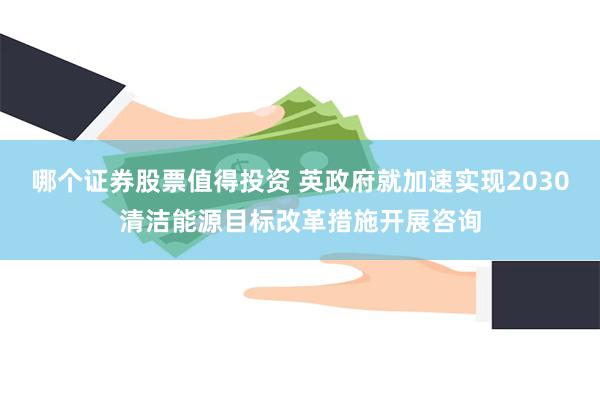 哪个证券股票值得投资 英政府就加速实现2030清洁能源目标改革措施开展咨询