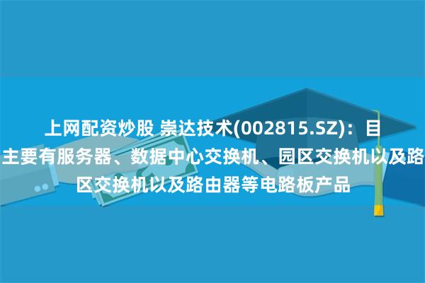 上网配资炒股 崇达技术(002815.SZ)：目前供应给新华三的主要有服务器、数据中心交换机、园区交换机以及路由器等电路板产品