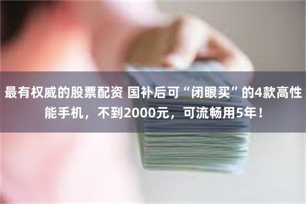 最有权威的股票配资 国补后可“闭眼买”的4款高性能手机，不到2000元，可流畅用5年！