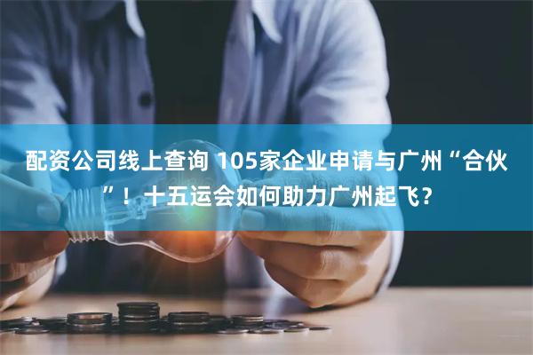 配资公司线上查询 105家企业申请与广州“合伙”！十五运会如何助力广州起飞？