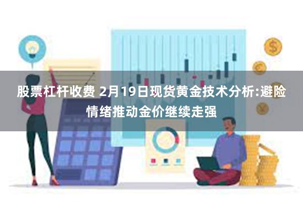 股票杠杆收费 2月19日现货黄金技术分析:避险情绪推动金价继续走强