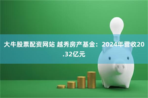 大牛股票配资网站 越秀房产基金：2024年营收20.32亿元