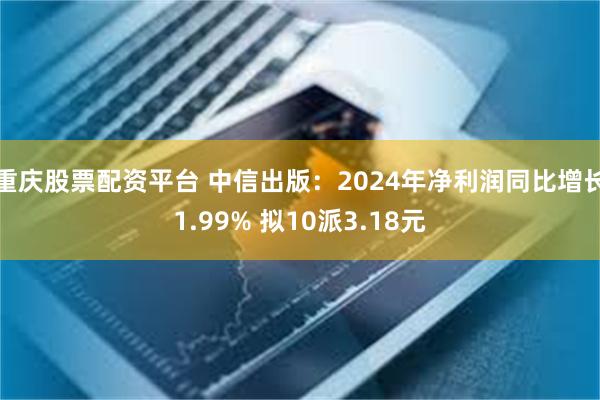 重庆股票配资平台 中信出版：2024年净利润同比增长1.99% 拟10派3.18元